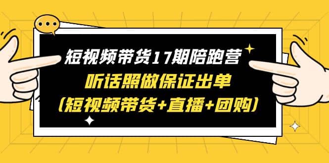 短视频带货17期陪跑营 听话照做保证出单（短视频带货+直播+团购）轻创网-网创项目资源站-副业项目-创业项目-搞钱项目轻创网