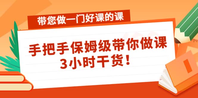带您做一门好课的课：手把手保姆级带你做课，3小时干货轻创网-网创项目资源站-副业项目-创业项目-搞钱项目轻创网
