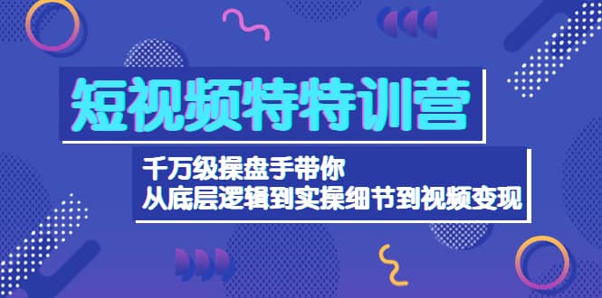 短视频特特训营：千万级操盘手带你从底层逻辑到实操细节到变现-价值2580轻创网-网创项目资源站-副业项目-创业项目-搞钱项目轻创网