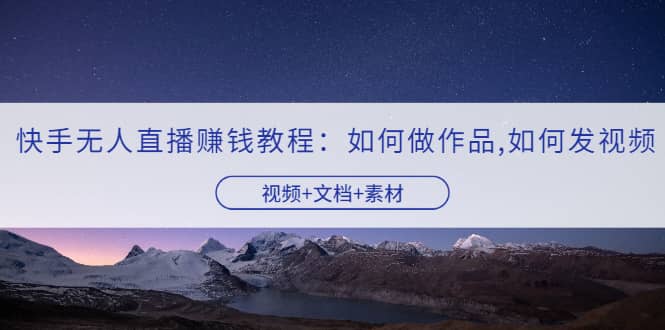 快手无人直播赚钱教程：如何做作品+发视频（视频+文档+素材）轻创网-网创项目资源站-副业项目-创业项目-搞钱项目轻创网