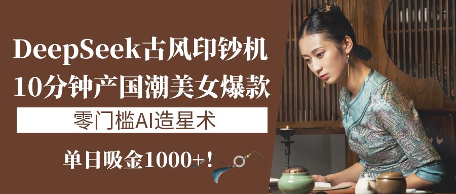 《DeepSeek古风印钞机：10分钟产国潮美女爆款，单日吸金1000+！零门槛AI造星术》轻创网-网创项目资源站-副业项目-创业项目-搞钱项目轻创网