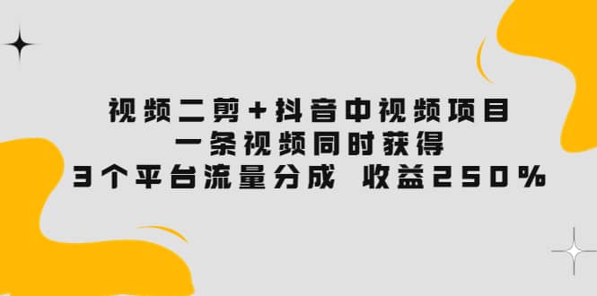 视频二剪+抖音中视频项目：一条视频获得3个平台流量分成 收益250% 价值4980轻创网-网创项目资源站-副业项目-创业项目-搞钱项目轻创网