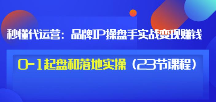 秒懂代运营：品牌IP操盘手实战赚钱，0-1起盘和落地实操（23节课程）价值199轻创网-网创项目资源站-副业项目-创业项目-搞钱项目轻创网