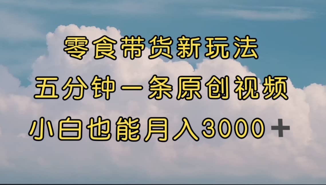 零食带货新玩法，5分钟一条原创视频，新手小白也能轻松月入3000+ （教程）轻创网-网创项目资源站-副业项目-创业项目-搞钱项目轻创网