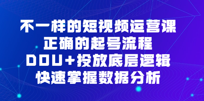 不一样的短视频运营课，正确的起号流程，DOU+投放底层逻辑，快速掌握数据分析轻创网-网创项目资源站-副业项目-创业项目-搞钱项目轻创网