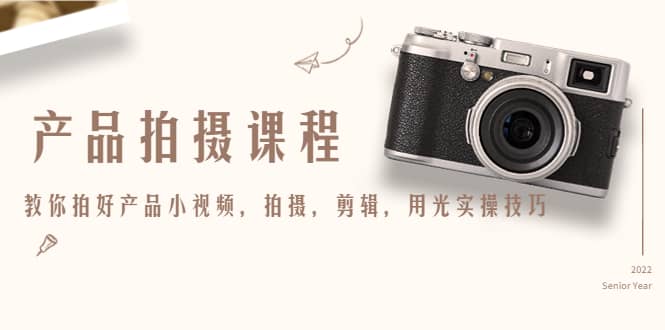 产品拍摄课程，教你拍好产品小视频，拍摄，剪辑，用光实操技巧轻创网-网创项目资源站-副业项目-创业项目-搞钱项目轻创网