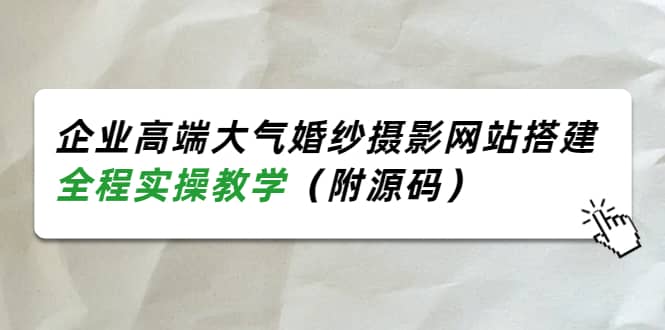 企业高端大气婚纱摄影网站搭建，全程实操教学（附源码）轻创网-网创项目资源站-副业项目-创业项目-搞钱项目轻创网
