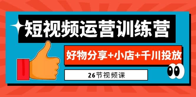 0基础短视频运营训练营：好物分享+小店+千川投放（26节视频课）轻创网-网创项目资源站-副业项目-创业项目-搞钱项目轻创网