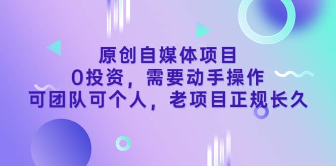 原创自媒体项目，0投资，需要动手操作，可团队可个人，老项目正规长久轻创网-网创项目资源站-副业项目-创业项目-搞钱项目轻创网