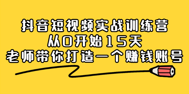 抖音短视频实战训练营，从0开始15天老师带你打造一个赚钱账号轻创网-网创项目资源站-副业项目-创业项目-搞钱项目轻创网