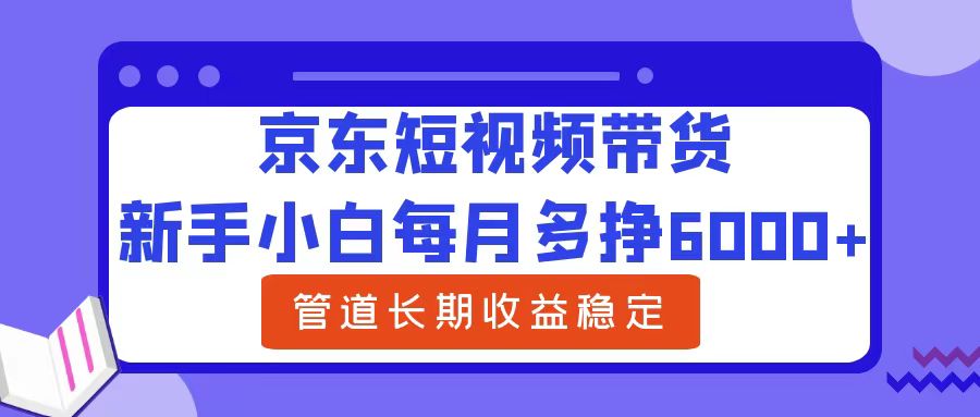 新手小白每月多挣6000+京东短视频带货，可管道长期稳定收益轻创网-网创项目资源站-副业项目-创业项目-搞钱项目轻创网