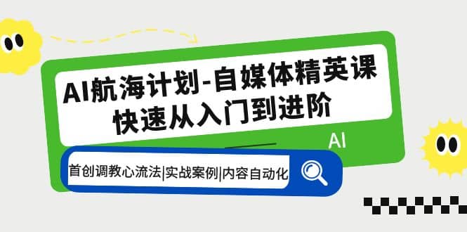 AI航海计划-自媒体精英课 入门到进阶 首创调教心流法|实战案例|内容自动化轻创网-网创项目资源站-副业项目-创业项目-搞钱项目轻创网