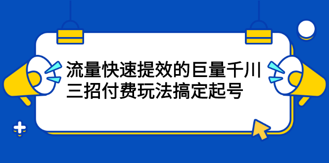 流量快速提效的巨量千川，三招付费玩法搞定起号轻创网-网创项目资源站-副业项目-创业项目-搞钱项目轻创网