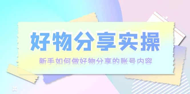好物分享实操：新手如何做好物分享的账号内容，实操教学轻创网-网创项目资源站-副业项目-创业项目-搞钱项目轻创网
