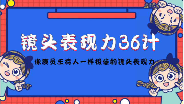 镜头表现力36计，做到像演员主持人这些职业的人一样，拥有极佳的镜头表现力轻创网-网创项目资源站-副业项目-创业项目-搞钱项目轻创网