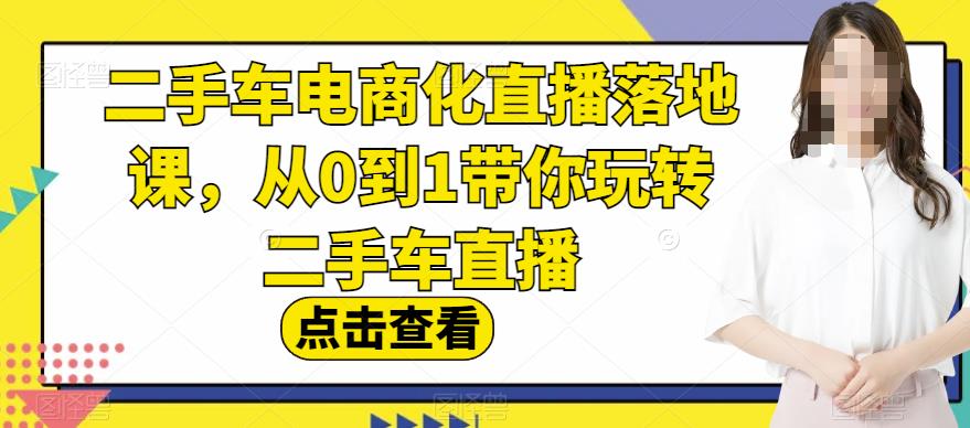 二手车电商化直播落地课，从0到1带你玩转二手车直播轻创网-网创项目资源站-副业项目-创业项目-搞钱项目轻创网