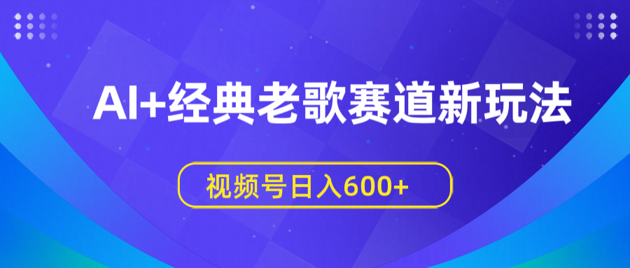 AI+经典老歌赛道新玩法，视频号日入600+轻创网-网创项目资源站-副业项目-创业项目-搞钱项目轻创网