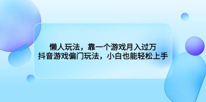 懒人玩法，靠一个游戏月入过万，抖音游戏偏门玩法，小白也能轻松上手轻创网-网创项目资源站-副业项目-创业项目-搞钱项目轻创网
