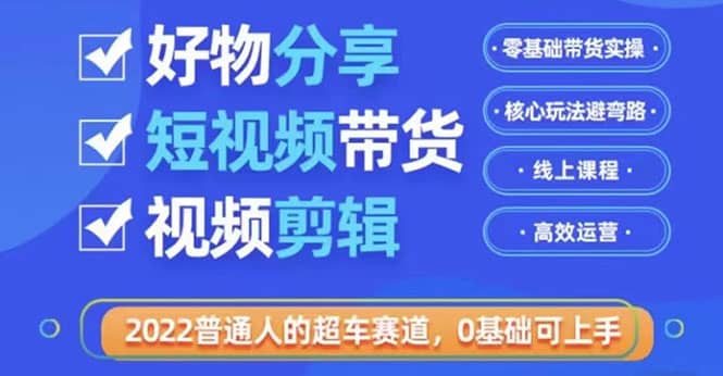 2022普通人的超车赛道「好物分享短视频带货」利用业余时间赚钱（价值398）轻创网-网创项目资源站-副业项目-创业项目-搞钱项目轻创网