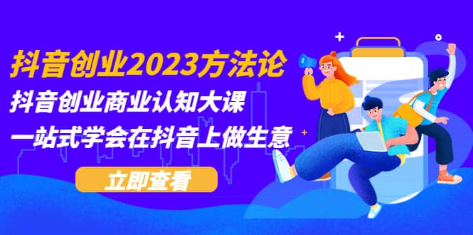 抖音创业2023方法论：抖音创业商业认知大课，一站式学会在抖音上做生意轻创网-网创项目资源站-副业项目-创业项目-搞钱项目轻创网