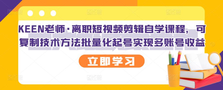 KEEN老师·离职短视频剪辑自学课程，可复制技术方法批量化起号实现多账号收益轻创网-网创项目资源站-副业项目-创业项目-搞钱项目轻创网
