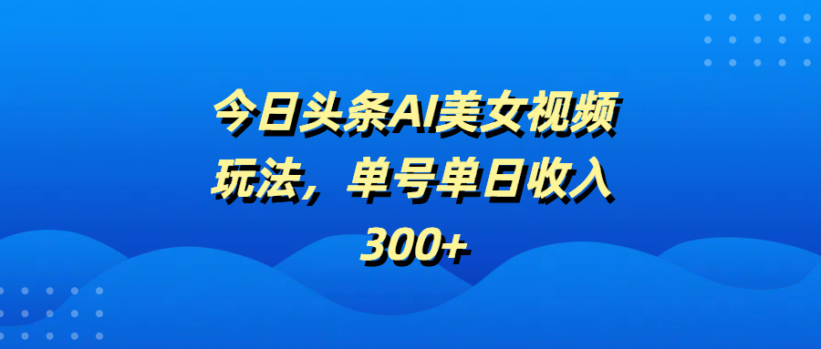 今日头条AI美女视频玩法，单号单日收入300+轻创网-网创项目资源站-副业项目-创业项目-搞钱项目轻创网