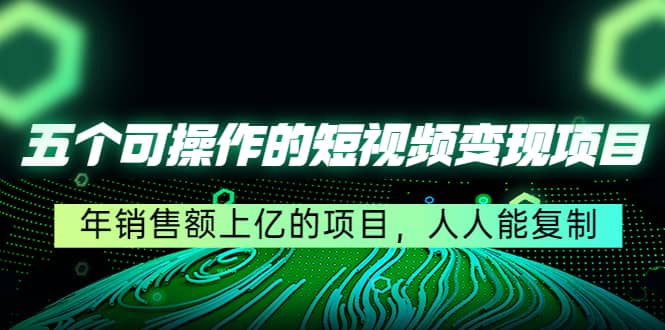 五个可操作的短视频变现项目：年销售额上亿的项目，人人能复制轻创网-网创项目资源站-副业项目-创业项目-搞钱项目轻创网