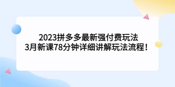 2023拼多多最新强付费玩法，3月新课78分钟详细讲解玩法流程轻创网-网创项目资源站-副业项目-创业项目-搞钱项目轻创网
