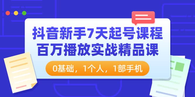 抖音新手7天起号课程：百万播放实战精品课，0基础，1个人，1部手机轻创网-网创项目资源站-副业项目-创业项目-搞钱项目轻创网
