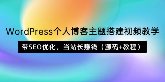 WordPress个人博客主题搭建视频教学，带SEO优化，当站长赚钱（源码+教程）轻创网-网创项目资源站-副业项目-创业项目-搞钱项目轻创网