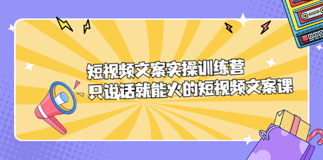 短视频文案实训操练营，只说话就能火的短视频文案课轻创网-网创项目资源站-副业项目-创业项目-搞钱项目轻创网