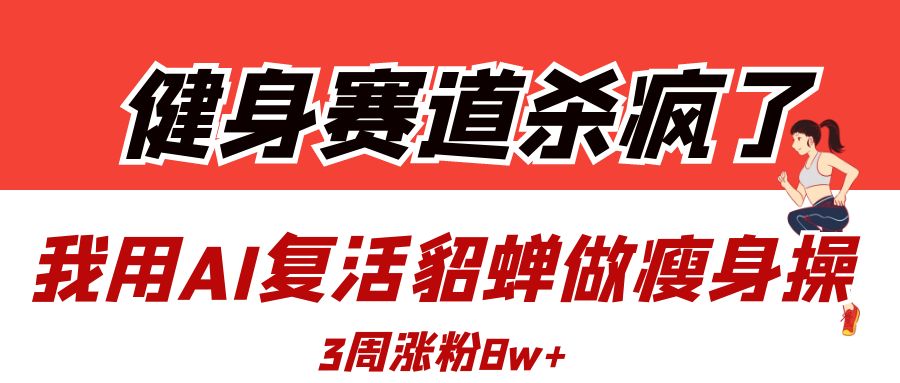 健身赛道杀疯了？我用AI复活貂蝉做瘦身操，3周涨粉8W轻创网-网创项目资源站-副业项目-创业项目-搞钱项目轻创网