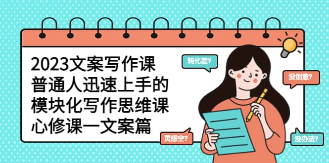 2023文案写作课，普通人迅速上手的，模块化写作思维课（心修课一文案篇）轻创网-网创项目资源站-副业项目-创业项目-搞钱项目轻创网