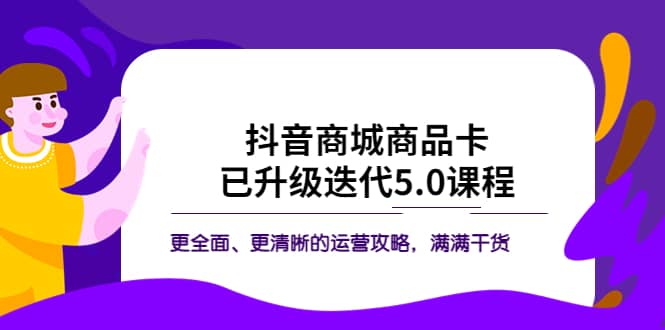 抖音商城商品卡·已升级迭代5.0课程：更全面、更清晰的运营攻略，满满干货轻创网-网创项目资源站-副业项目-创业项目-搞钱项目轻创网