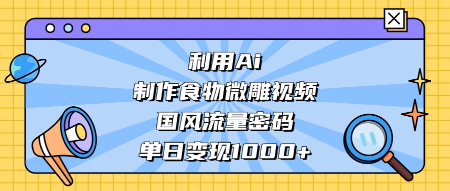 利用Ai制作，食物微雕视频，国风流量密码，单日变现1000+轻创网-网创项目资源站-副业项目-创业项目-搞钱项目轻创网