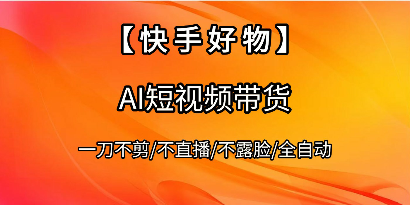 【快手好物】AI短视频带货，全自动搬运拼接轻创网-网创项目资源站-副业项目-创业项目-搞钱项目轻创网