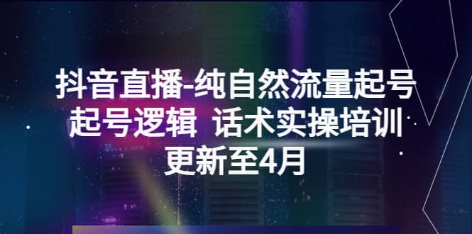 抖音直播-纯自然流量起号，起号逻辑 话术实操培训（更新至4月）轻创网-网创项目资源站-副业项目-创业项目-搞钱项目轻创网