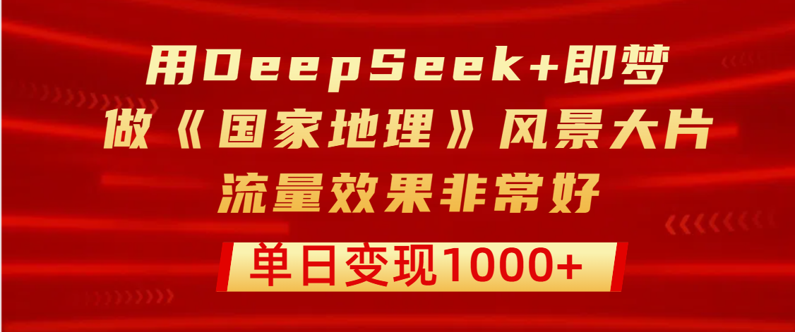 用DeepSeek+即梦制作《国家地理》风景大片，流量效果非常好，单日变现1000+轻创网-网创项目资源站-副业项目-创业项目-搞钱项目轻创网