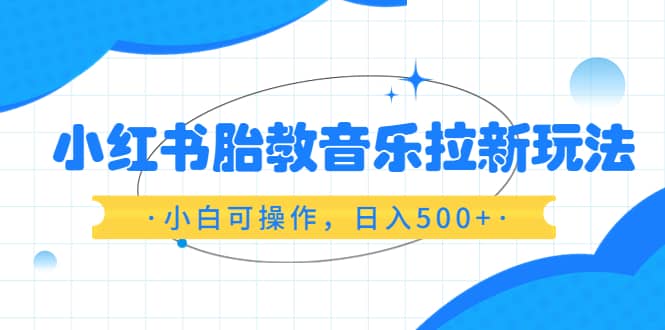小红书胎教音乐拉新玩法，小白可操作，日入500+（资料已打包）轻创网-网创项目资源站-副业项目-创业项目-搞钱项目轻创网