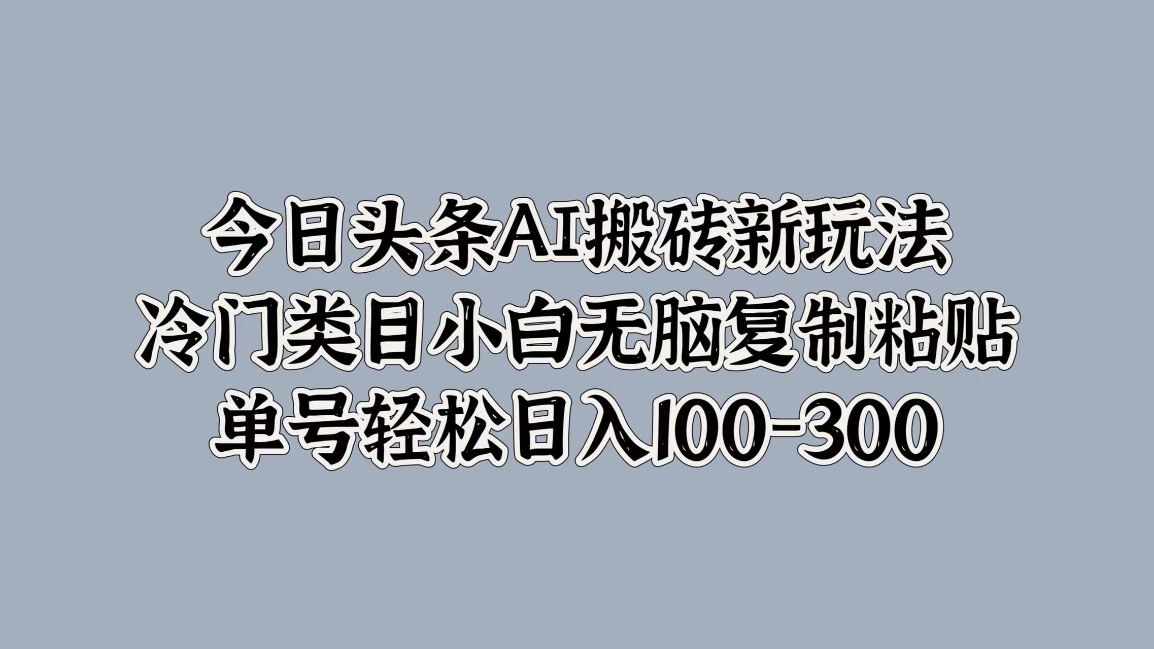 今日头条AI搬砖新玩法，冷门类目小白无脑复制粘贴，单号轻松日入100-300轻创网-网创项目资源站-副业项目-创业项目-搞钱项目轻创网