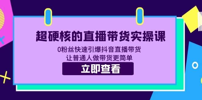 超硬核的直播带货实操课 0粉丝快速引爆抖音直播带货 让普通人做带货更简单轻创网-网创项目资源站-副业项目-创业项目-搞钱项目轻创网