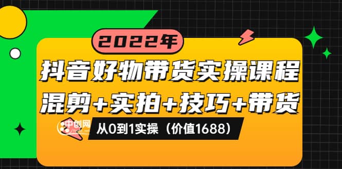 抖音好物带货实操课程：混剪+实拍+技巧+带货：从0到1实操（价值1688）轻创网-网创项目资源站-副业项目-创业项目-搞钱项目轻创网
