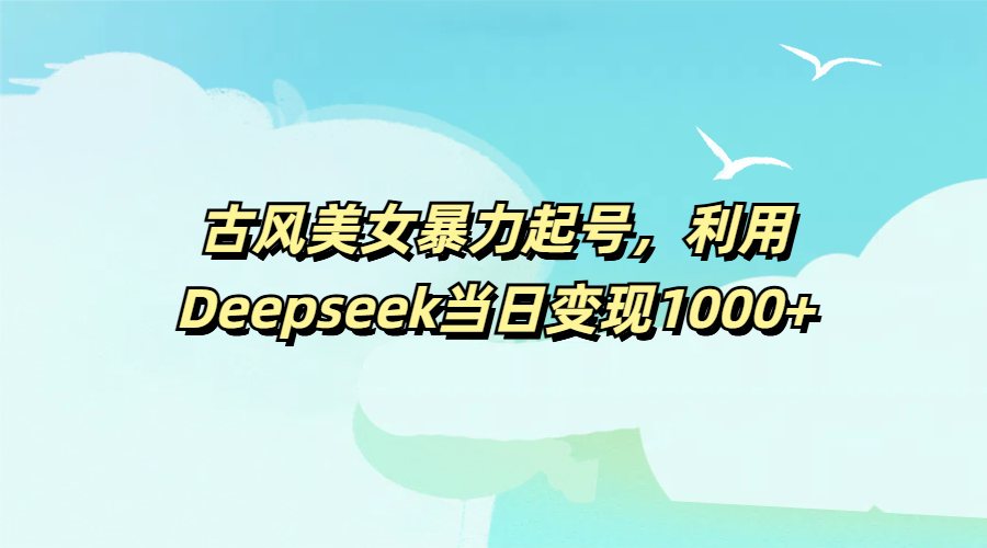 古风美女暴力起号，利用Deepseek当日变现1000+轻创网-网创项目资源站-副业项目-创业项目-搞钱项目轻创网