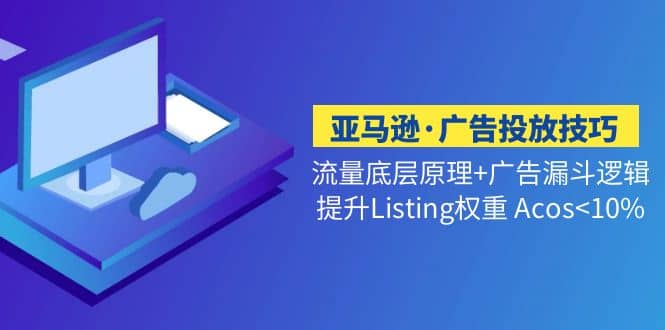亚马逊·广告投放技巧流量底层+广告漏斗逻辑+提升Listing权重 Acos<10%轻创网-网创项目资源站-副业项目-创业项目-搞钱项目轻创网