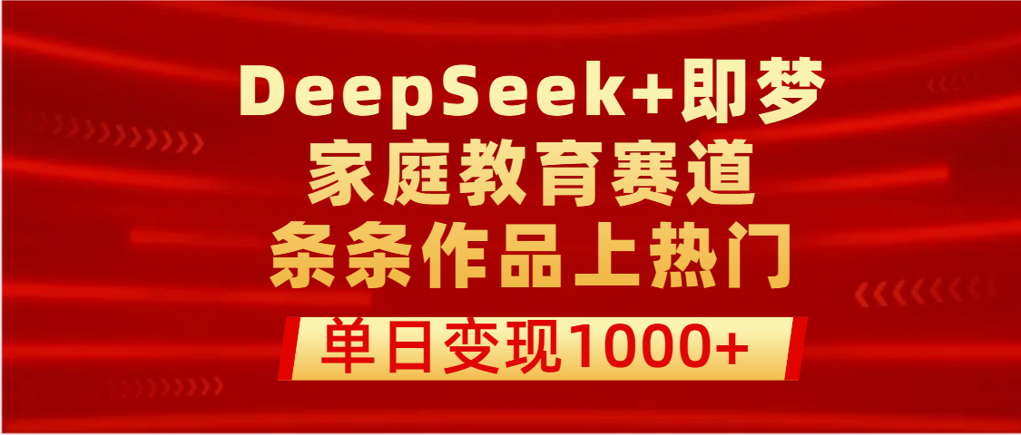 DeepSeek+即梦做家庭教育赛道，条条作品上热门，单日变现1000+轻创网-网创项目资源站-副业项目-创业项目-搞钱项目轻创网