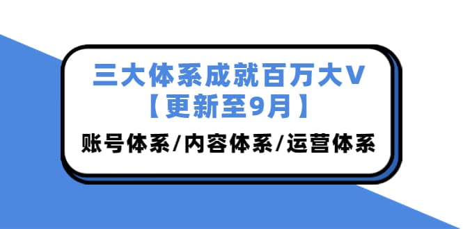 三大体系成就百万大V【更新至9月】，账号体系/内容体系/运营体系 (26节课)轻创网-网创项目资源站-副业项目-创业项目-搞钱项目轻创网