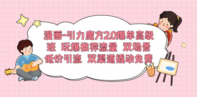 漫画-引力魔方2.0爆单高级班 玩爆推荐流量 双场景低价引流 双渠道撬动免费轻创网-网创项目资源站-副业项目-创业项目-搞钱项目轻创网