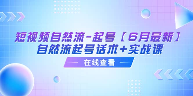 短视频自然流-起号【6月最新】自然流起号话术+实战课轻创网-网创项目资源站-副业项目-创业项目-搞钱项目轻创网