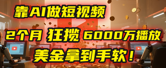4000小时播放才能赚钱？别傻了！他靠AI做短视频，2个月狂揽6000万播放，美金拿到手软！轻创网-网创项目资源站-副业项目-创业项目-搞钱项目轻创网