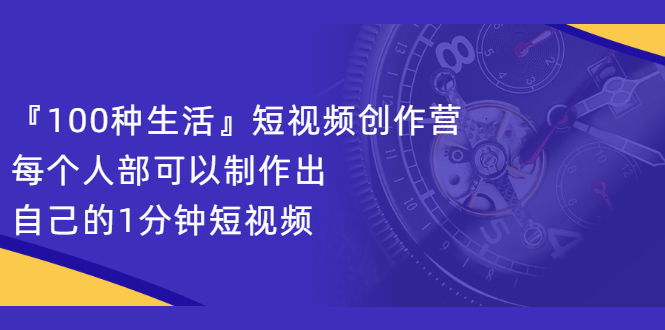 『100种生活』短视频创作营，每个人部可以制作出自己的1分钟短视频轻创网-网创项目资源站-副业项目-创业项目-搞钱项目轻创网